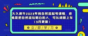 久久疯牛2023年纯自然流起号课程,老杨是把自然流玩明白的人,可以闭眼上车(3月更新)-大兵轻创资源库