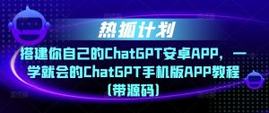 热狐计划·搭建你自己的ChatGPT安卓APP,一学就会的ChatGPT手机版APP教程(带源码)-大兵轻创资源库