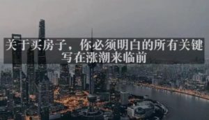 灏泽最新付费文章共享·《关于买房子,你必须明白的所有关键-写在涨潮来临前》-大兵轻创资源库