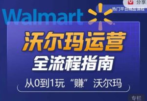 沃尔玛店铺前期运营从零到一最全指南，全面挖掘沃尔玛入门盲区，深度打造新手实操技巧-大兵轻创资源库