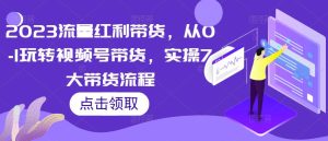 2023流量红利带货,从0-1玩转视频号带货,实操7大带货流程-大兵轻创资源库