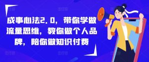 成事心法2.0,带你学做流量思维,教你做个人品牌,陪你做知识付费-大兵轻创资源库