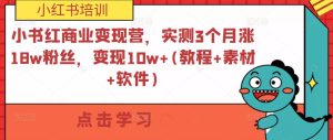 小书红商业变现营，实测3个月涨18w粉丝，变现10w+(教程+素材+软件)-大兵轻创资源库