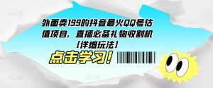 外面卖199的抖音最火QQ号估值项目,直播必备礼物收割机【详细玩法】-大兵轻创资源库