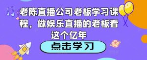 老陈直播公司老板学习课程,做娱乐直播的老板看这个-大兵轻创资源库