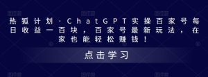 热狐计划·ChatGPT实操百家号每日收益一百块，百家号最新玩法，在家也能轻松赚钱！-大兵轻创资源库