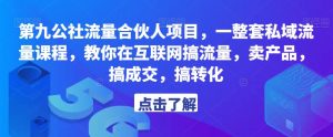 第九公社流量合伙人项目，一整套私域流量课程，教你在互联网搞流量，卖产品，搞成交，搞转化-大兵轻创资源库