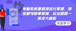 电脑系统重装项目分享课,淘宝即可接单变现,玩法思路一条龙大解析-大兵轻创资源库