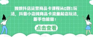独狼抖店运营商品卡课程从0到1玩法,抖音小店纯商品卡流量起店玩法,新手也能做!-大兵轻创资源库