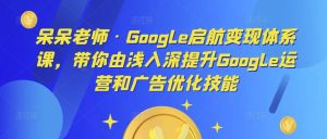 呆呆老师·Google启航变现体系课，带你由浅入深提升Google运营和广告优化技能-大兵轻创资源库