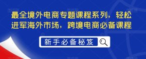最全境外电商专题课程系列，轻松进军海外市场，跨境电商必备课程-大兵轻创资源库