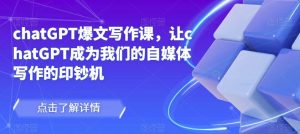 chatGPT爆文写作课,让chatGPT成为我们的自媒体写作的印钞机-大兵轻创资源库