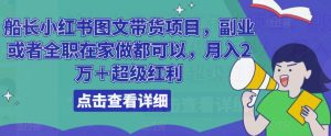 船长小红书图文带货项目,副业或者全职在家做都可以,月入2万+超级红利-大兵轻创资源库