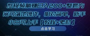 发视频躺赚日入200+整套方案可落地操作,相对简单,新手小白可上手【教程+素材】-大兵轻创资源库