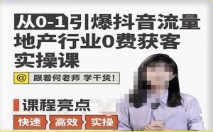 从0-1引爆抖音流量地产行业0费获客实操课,跟着地产人何老师,快速高效实操学干货-大兵轻创资源库