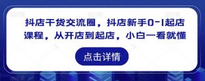 抖店干货交流圈,抖店新手0-1起店课程,从开店到起店,小白一看就懂-大兵轻创资源库