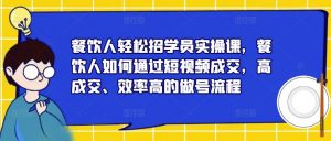 餐饮人轻松招学员实操课,餐饮人如何通过短视频成交,高成交、效率高的做号流程-大兵轻创资源库