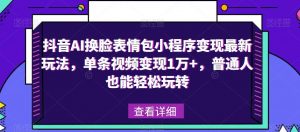 抖音AI换脸表情包小程序变现最新玩法,单条视频变现1万+,普通人也能轻松玩转!-大兵轻创资源库