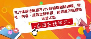 三大体系成就百万大V营销课新版课程,账号·内容·运营全新升级,助你通关短视频运营之路-大兵轻创资源库
