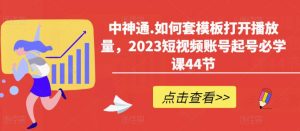 中神通.如何套模板打开播放量,2023短视频账号起号必学课44节(送钩子模板和文档资料)-大兵轻创资源库