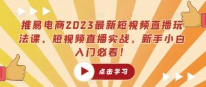 推易电商2023最新短视频直播玩法课，短视频直播实战，新手小白入门必看！-大兵轻创资源库