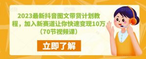 2023最新抖音图文带货计划教程,加入新赛道让你快速变现10万+(70节视频课)-大兵轻创资源库