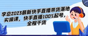 李总2023最新快手直播带货落地实操课,快手直播100%起号,全程干货-大兵轻创资源库