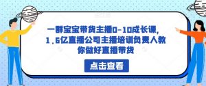 一群宝宝带货主播0-10成长课,1.6亿直播公司主播培训负责人教你做好直播带货-大兵轻创资源库