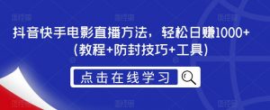 抖音快手电影直播方法,轻松日赚1000+(教程+防封技巧+工具)-大兵轻创资源库
