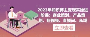 2023年知识博主变现实操进阶课：商业策划、产品策划、短视频、直播间、私域-大兵轻创资源库