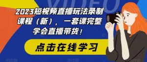2023短视频直播玩法录制课程(新),一套课完整学会直播带货!-大兵轻创资源库