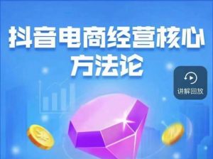 抖音电商经营核心方法论,18节课教你玩转直播带货,巨量学精品课-大兵轻创资源库