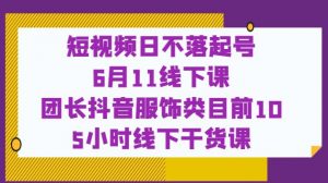 短视频日不落起号【6月11线下课】团长抖音服饰类目前10 5小时线下干货课-大兵轻创资源库