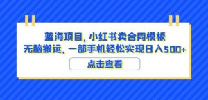蓝海项目小红书卖合同模板无脑搬运一部手机日入500+(教程+4000份模板)【揭秘】-大兵轻创资源库