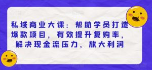 私域商业大课:帮助学员打造爆款项目,有效提升复购率,解决现金流压力,放大利润-大兵轻创资源库