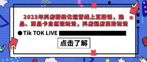2023年抖店精细化运营线上直播课,选品、商品卡自然流玩法,抖店起店高阶玩法-大兵轻创资源库