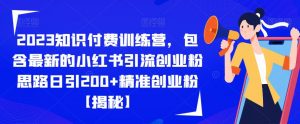 2023知识付费训练营，包含最新的小红书引流创业粉思路日引200+精准创业粉【揭秘】-大兵轻创资源库