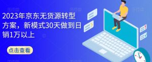 2023年京东无货源转型方案,新模式30天做到日销1万以上-大兵轻创资源库