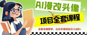 AI漫改头像全套课程,实操变现,小白轻轻松松日入600+-大兵轻创资源库