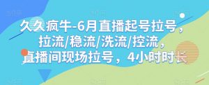 久久疯牛-6月直播起号拉号,拉流/稳流/洗流/控流,直播间现场拉号,4小时时长-大兵轻创资源库