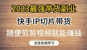 2023最强带货副业快手IP切片带货,门槛低,0粉丝也可以进行,随便剪剪视频就能赚钱-大兵轻创资源库