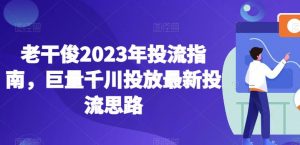 老干俊2023年投流指南,巨量千川投放最新投流思路-大兵轻创资源库