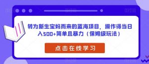 转为新生宝妈而来的蓝海项目,操作得当日入500+简单且暴力(保姆级玩法)【揭秘】-大兵轻创资源库