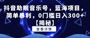 抖音助眠音乐号,蓝海项目,简单暴利,0门槛日入300+【揭秘】-大兵轻创资源库