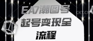 EA7潮图号起号变现全流程,快速起号飞速涨粉【揭秘】-大兵轻创资源库