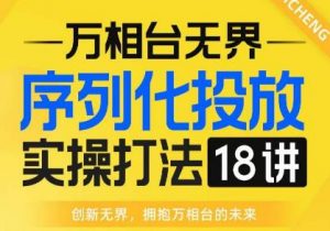 【万相台无界】序列化投放实操18讲线上实战班，全网首推，运营福音！-大兵轻创资源库