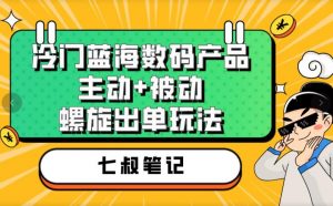 七叔冷门蓝海数码产品，主动+被动螺旋出单玩法，每天百分百出单【揭秘】-大兵轻创资源库