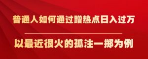 普通人如何通过蹭热点日入过万，以最近很火的孤注一掷为例【揭秘】-大兵轻创资源库
