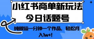 小红书商单新玩法今日话题号,纯搬运一分钟一个作品,轻松月入1w+!【揭秘】-大兵轻创资源库