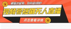 视频号短剧无人直播,螺旋起号,单号日收益1000+【揭秘】-大兵轻创资源库
